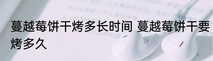 蔓越莓饼干烤多长时间 蔓越莓饼干要烤多久