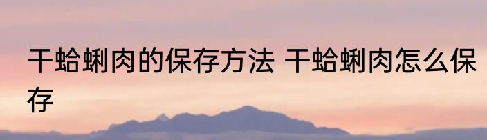 干蛤蜊肉的保存方法 干蛤蜊肉怎么保存