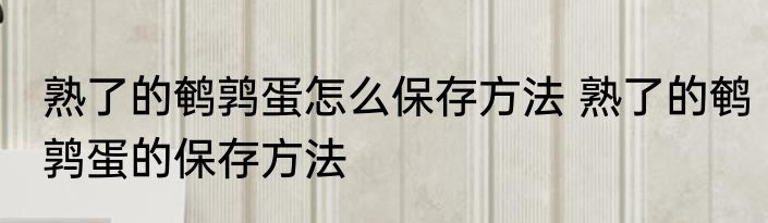 熟了的鹌鹑蛋怎么保存方法 熟了的鹌鹑蛋的保存方法