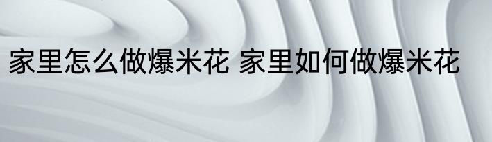 家里怎么做爆米花 家里如何做爆米花