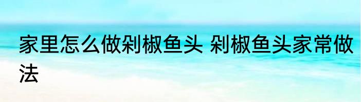 家里怎么做剁椒鱼头 剁椒鱼头家常做法