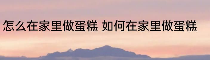 怎么在家里做蛋糕 如何在家里做蛋糕