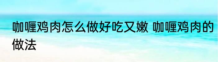 咖喱鸡肉怎么做好吃又嫩 咖喱鸡肉的做法