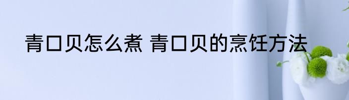 青口贝怎么煮 青口贝的烹饪方法