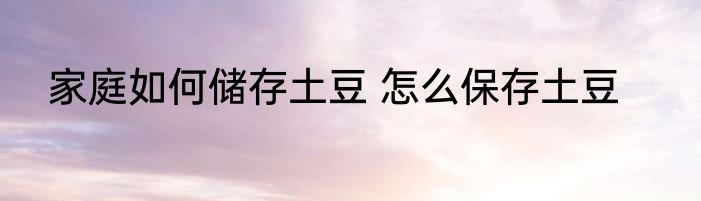 家庭如何储存土豆 怎么保存土豆