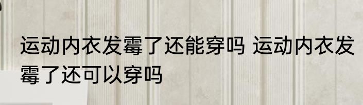 运动内衣发霉了还能穿吗 运动内衣发霉了还可以穿吗