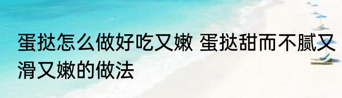 蛋挞怎么做好吃又嫩 蛋挞甜而不腻又滑又嫩的做法