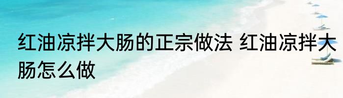 红油凉拌大肠的正宗做法 红油凉拌大肠怎么做