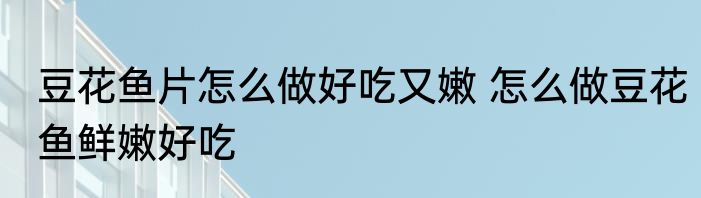 豆花鱼片怎么做好吃又嫩 怎么做豆花鱼鲜嫩好吃