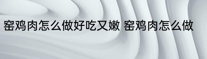 窑鸡肉怎么做好吃又嫩 窑鸡肉怎么做