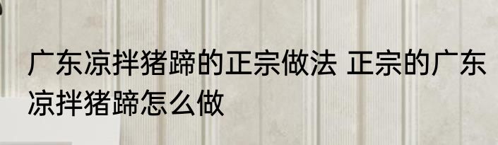 广东凉拌猪蹄的正宗做法 正宗的广东凉拌猪蹄怎么做