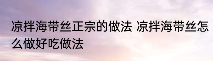 凉拌海带丝正宗的做法 凉拌海带丝怎么做好吃做法