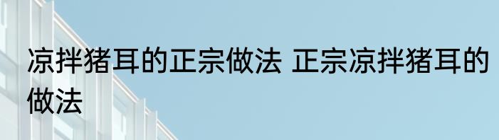 凉拌猪耳的正宗做法 正宗凉拌猪耳的做法
