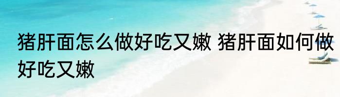 猪肝面怎么做好吃又嫩 猪肝面如何做好吃又嫩
