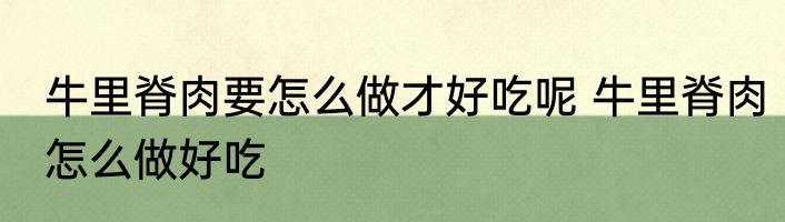 牛里脊肉要怎么做才好吃呢 牛里脊肉怎么做好吃