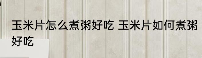 玉米片怎么煮粥好吃 玉米片如何煮粥好吃