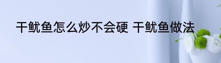 干鱿鱼怎么炒不会硬 干鱿鱼做法