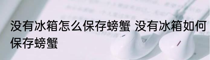 没有冰箱怎么保存螃蟹 没有冰箱如何保存螃蟹