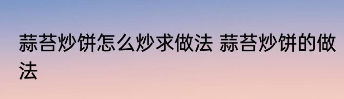 蒜苔炒饼怎么炒求做法 蒜苔炒饼的做法