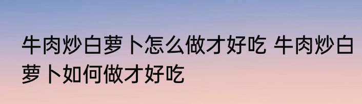牛肉炒白萝卜怎么做才好吃 牛肉炒白萝卜如何做才好吃