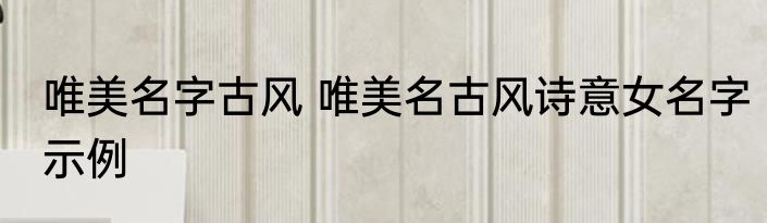 唯美名字古风 唯美名古风诗意女名字示例