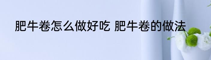 肥牛卷怎么做好吃 肥牛卷的做法
