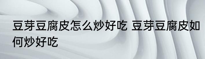 豆芽豆腐皮怎么炒好吃 豆芽豆腐皮如何炒好吃