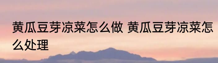 黄瓜豆芽凉菜怎么做 黄瓜豆芽凉菜怎么处理