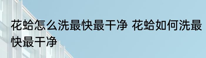 花蛤怎么洗最快最干净 花蛤如何洗最快最干净