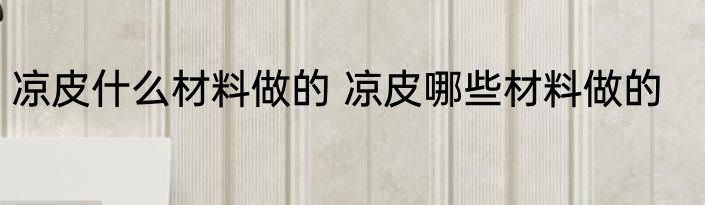 凉皮什么材料做的 凉皮哪些材料做的