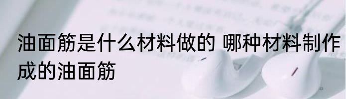 油面筋是什么材料做的 哪种材料制作成的油面筋