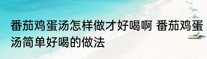 番茄鸡蛋汤怎样做才好喝啊 番茄鸡蛋汤简单好喝的做法