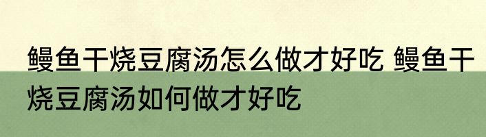 鳗鱼干烧豆腐汤怎么做才好吃 鳗鱼干烧豆腐汤如何做才好吃