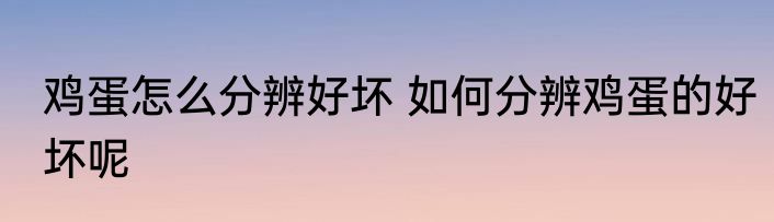 鸡蛋怎么分辨好坏 如何分辨鸡蛋的好坏呢