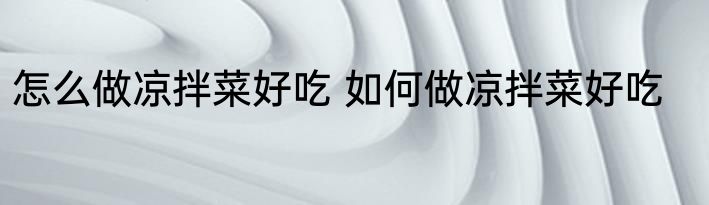 怎么做凉拌菜好吃 如何做凉拌菜好吃