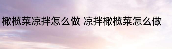 橄榄菜凉拌怎么做 凉拌橄榄菜怎么做