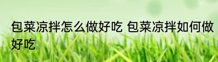 包菜凉拌怎么做好吃 包菜凉拌如何做好吃