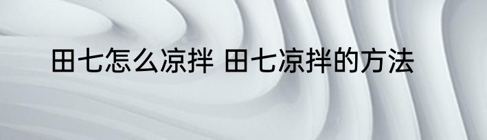 田七怎么凉拌 田七凉拌的方法