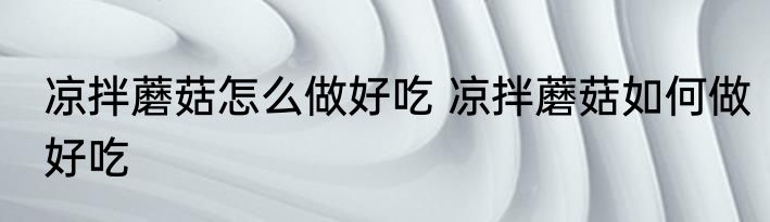 凉拌蘑菇怎么做好吃 凉拌蘑菇如何做好吃