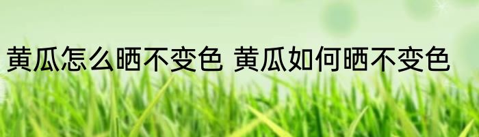 黄瓜怎么晒不变色 黄瓜如何晒不变色