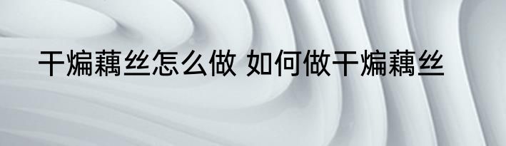 干煸藕丝怎么做 如何做干煸藕丝