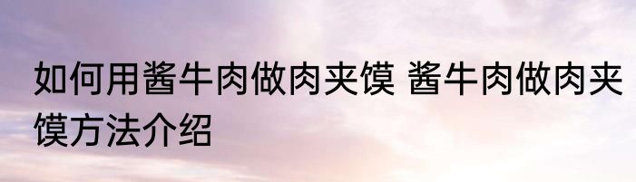 如何用酱牛肉做肉夹馍 酱牛肉做肉夹馍方法介绍