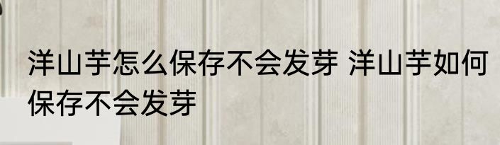 洋山芋怎么保存不会发芽 洋山芋如何保存不会发芽