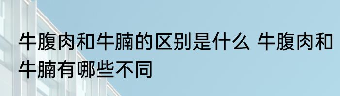 牛腹肉和牛腩的区别是什么 牛腹肉和牛腩有哪些不同