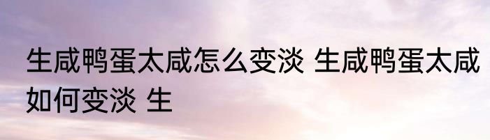 生咸鸭蛋太咸怎么变淡 生咸鸭蛋太咸如何变淡 生