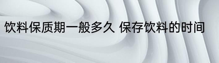 饮料保质期一般多久 保存饮料的时间