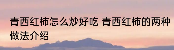 青西红柿怎么炒好吃 青西红柿的两种做法介绍