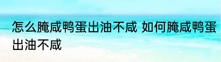 怎么腌咸鸭蛋出油不咸 如何腌咸鸭蛋出油不咸