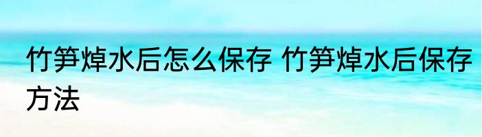 竹笋焯水后怎么保存 竹笋焯水后保存方法