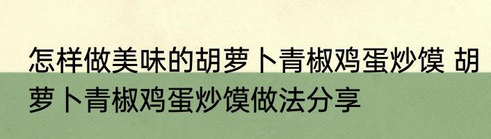怎样做美味的胡萝卜青椒鸡蛋炒馍 胡萝卜青椒鸡蛋炒馍做法分享